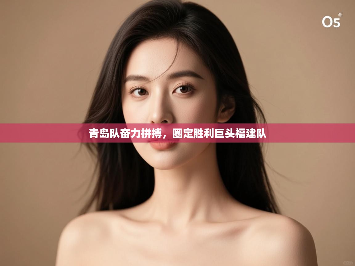 青岛队奋力拼搏，圈定胜利巨头福建队