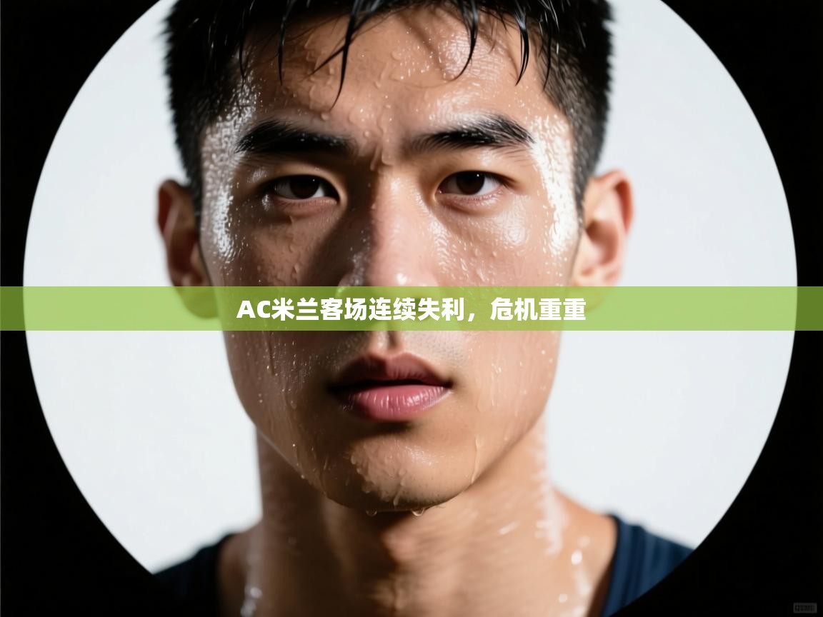 AC米兰客场连续失利，危机重重