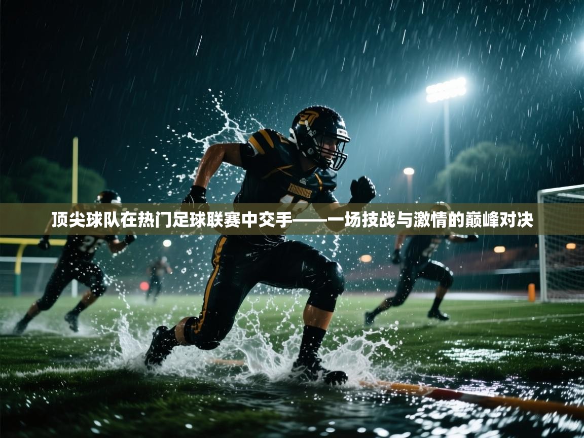 顶尖球队在热门足球联赛中交手——一场技战与激情的巅峰对决